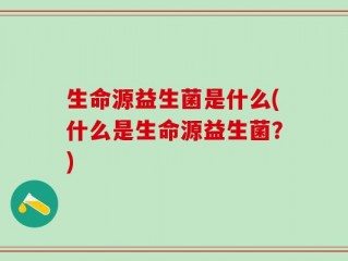 生命源益生菌是什么(什么是生命源益生菌？)