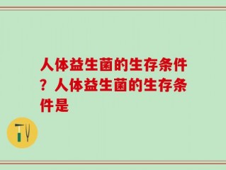 人体益生菌的生存条件？人体益生菌的生存条件是
