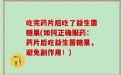 吃完药片后吃了益生菌糖果(如何正确服药：药片后吃益生菌糖果，避免副作用！)