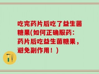 吃完药片后吃了益生菌糖果(如何正确服药：药片后吃益生菌糖果，避免副作用！)