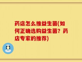 药店怎么推益生菌(如何正确选购益生菌？药店专家的推荐)