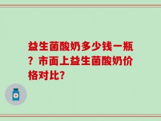 益生菌酸奶多少钱一瓶？市面上益生菌酸奶价格对比？