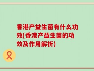 香港产益生菌有什么功效(香港产益生菌的功效及作用解析)