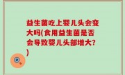 益生菌吃上婴儿头会变大吗(食用益生菌是否会导致婴儿头部增大？)