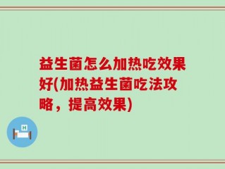 益生菌怎么加热吃效果好(加热益生菌吃法攻略，提高效果)