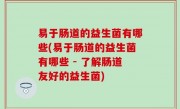 易于肠道的益生菌有哪些(易于肠道的益生菌有哪些 - 了解肠道友好的益生菌)