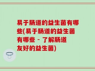易于肠道的益生菌有哪些(易于肠道的益生菌有哪些 - 了解肠道友好的益生菌)