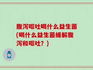 腹泻呕吐喝什么益生菌(喝什么益生菌缓解腹泻和呕吐？)