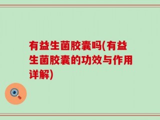 有益生菌胶囊吗(有益生菌胶囊的功效与作用详解)