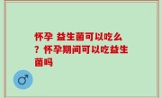 怀孕 益生菌可以吃么？怀孕期间可以吃益生菌吗