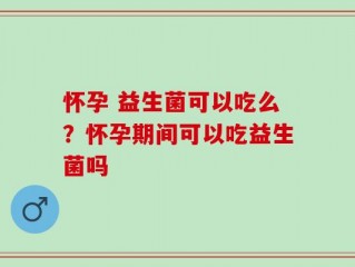 怀孕 益生菌可以吃么？怀孕期间可以吃益生菌吗