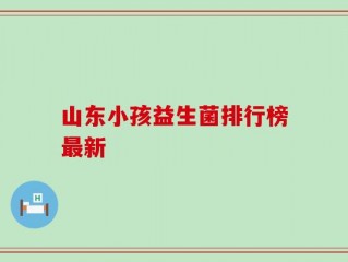 山东小孩益生菌排行榜最新