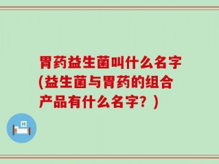 胃药益生菌叫什么名字(益生菌与胃药的组合产品有什么名字？)