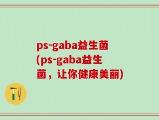 ps-gaba益生菌(ps-gaba益生菌，让你健康美丽)