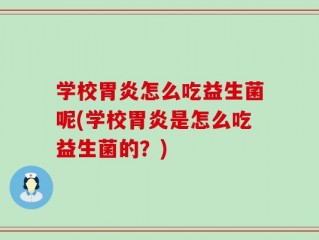 学校胃炎怎么吃益生菌呢(学校胃炎是怎么吃益生菌的？)