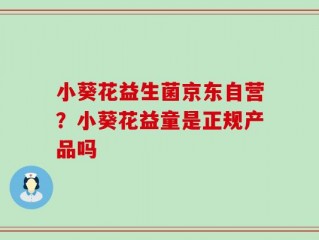 小葵花益生菌京东自营？小葵花益童是正规产品吗