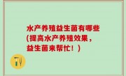 水产养殖益生菌有哪些(提高水产养殖效果，益生菌来帮忙！)