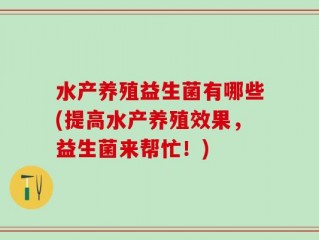 水产养殖益生菌有哪些(提高水产养殖效果，益生菌来帮忙！)