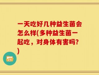 一天吃好几种益生菌会怎么样(多种益生菌一起吃，对身体有害吗？)