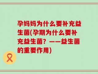 孕妈妈为什么要补充益生菌(孕期为什么要补充益生菌？——益生菌的重要作用)