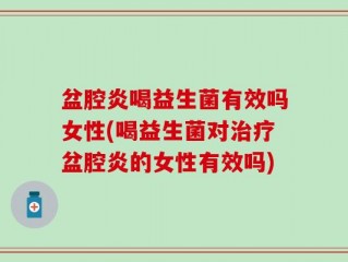 盆腔炎喝益生菌有效吗女性(喝益生菌对治疗盆腔炎的女性有效吗)