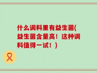 什么调料里有益生菌(益生菌含量高！这种调料值得一试！)