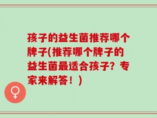 孩子的益生菌推荐哪个牌子(推荐哪个牌子的益生菌最适合孩子？专家来解答！)