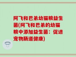 阿飞和巴弟幼猫粮益生菌(阿飞和巴弟的幼猫粮中添加益生菌：促进宠物肠道健康)