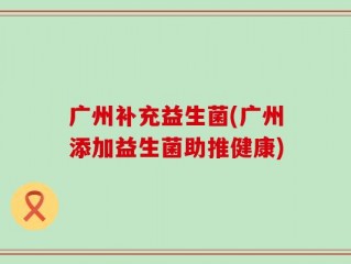 广州补充益生菌(广州添加益生菌助推健康)