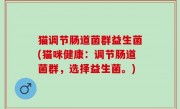 猫调节肠道菌群益生菌(猫咪健康：调节肠道菌群，选择益生菌。)