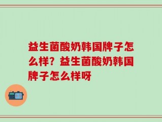 益生菌酸奶韩国牌子怎么样？益生菌酸奶韩国牌子怎么样呀