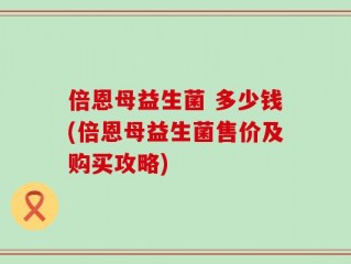 倍恩母益生菌 多少钱(倍恩母益生菌售价及购买攻略)