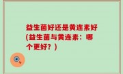 益生菌好还是黄连素好(益生菌与黄连素：哪个更好？)