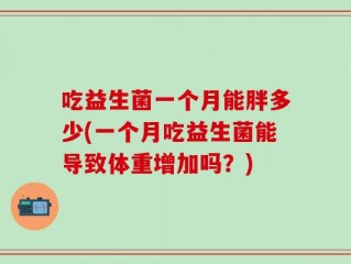 吃益生菌一个月能胖多少(一个月吃益生菌能导致体重增加吗？)