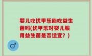 婴儿吃优甲乐能吃益生菌吗(优甲乐对婴儿服用益生菌是否适宜？)