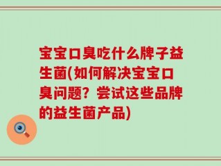 宝宝口臭吃什么牌子益生菌(如何解决宝宝口臭问题？尝试这些品牌的益生菌产品)