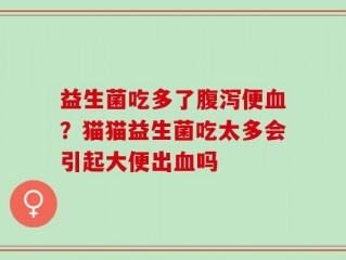 益生菌吃多了腹泻便血？猫猫益生菌吃太多会引起大便出血吗