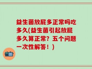 益生菌放屁多正常吗吃多久(益生菌引起放屁多久算正常？五个问题一次性解答！)