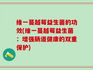 维一蔓越莓益生菌的功效(维一蔓越莓益生菌：增强肠道健康的双重保护)