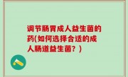 调节肠胃成人益生菌的药(如何选择合适的成人肠道益生菌？)
