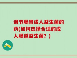 调节肠胃成人益生菌的药(如何选择合适的成人肠道益生菌？)