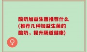 酸奶加益生菌推荐什么(推荐几种加益生菌的酸奶，提升肠道健康)