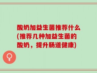 酸奶加益生菌推荐什么(推荐几种加益生菌的酸奶，提升肠道健康)