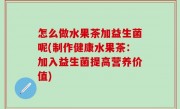 怎么做水果茶加益生菌呢(制作健康水果茶：加入益生菌提高营养价值)