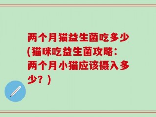 两个月猫益生菌吃多少(猫咪吃益生菌攻略：两个月小猫应该摄入多少？)