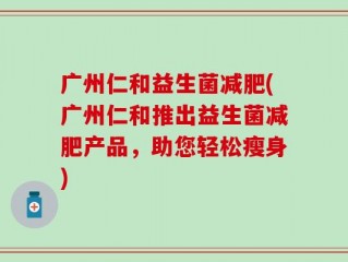 广州仁和益生菌减肥(广州仁和推出益生菌减肥产品，助您轻松瘦身)