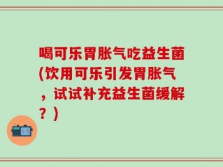 喝可乐胃胀气吃益生菌(饮用可乐引发胃胀气，试试补充益生菌缓解？)