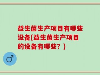 益生菌生产项目有哪些设备(益生菌生产项目的设备有哪些？)