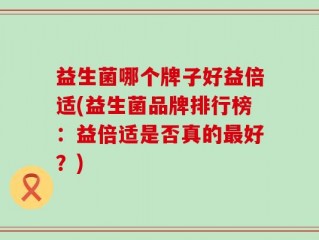 益生菌哪个牌子好益倍适(益生菌品牌排行榜：益倍适是否真的最好？)
