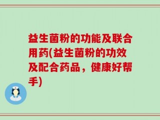 益生菌粉的功能及联合用药(益生菌粉的功效及配合药品，健康好帮手)